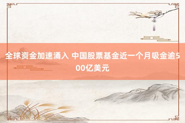 全球资金加速涌入 中国股票基金近一个月吸金逾500亿美元