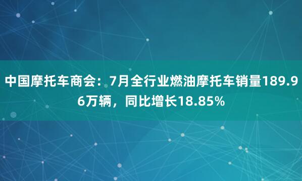 中国摩托车商会：7月全行业燃油摩托车销量189.96万辆，同比增长18.85%