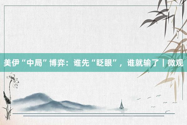 美伊“中局”博弈：谁先“眨眼”，谁就输了｜微观