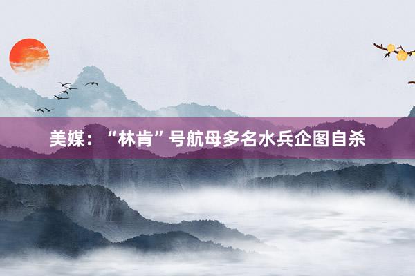 美媒：“林肯”号航母多名水兵企图自杀