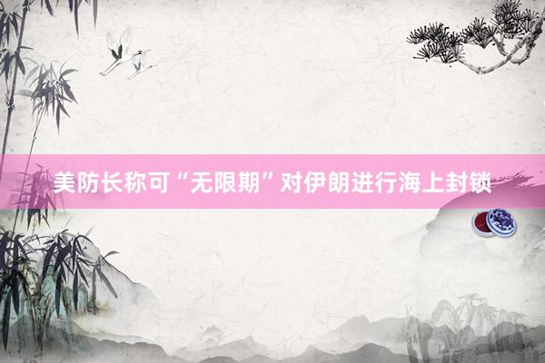 美防长称可“无限期”对伊朗进行海上封锁