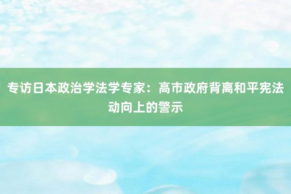 专访日本政治学法学专家：高市政府背离和平宪法动向上的警示
