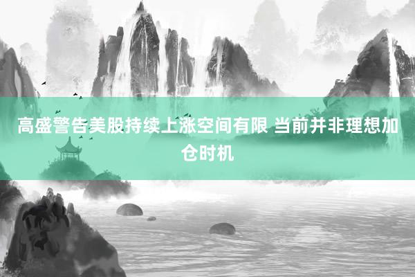 高盛警告美股持续上涨空间有限 当前并非理想加仓时机