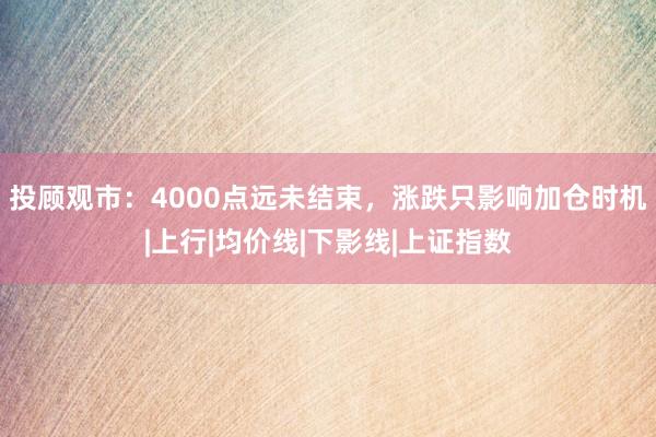 投顾观市：4000点远未结束，涨跌只影响加仓时机|上行|均价线|下影线|上证指数