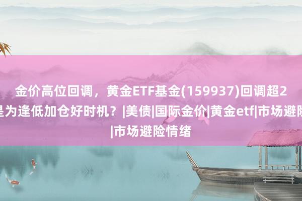 金价高位回调，黄金ETF基金(159937)回调超2%，是为逢低加仓好时机？|美债|国际金价|黄金etf|市场避险情绪