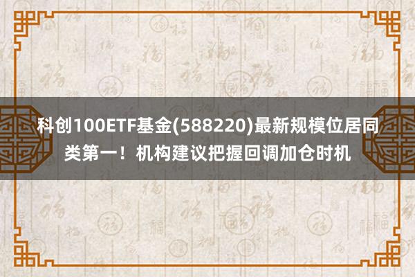 科创100ETF基金(588220)最新规模位居同类第一！机构建议把握回调加仓时机