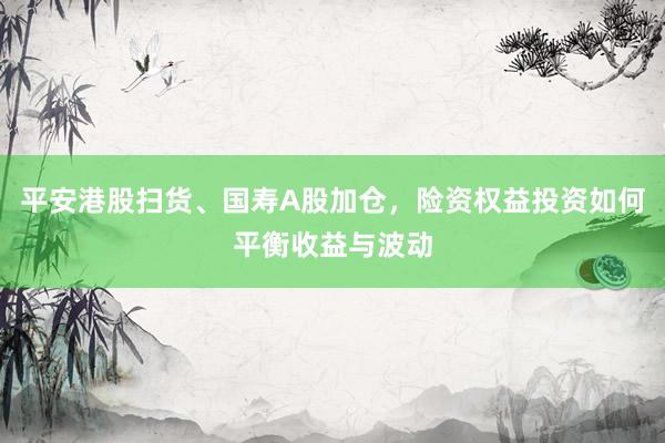 平安港股扫货、国寿A股加仓，险资权益投资如何平衡收益与波动