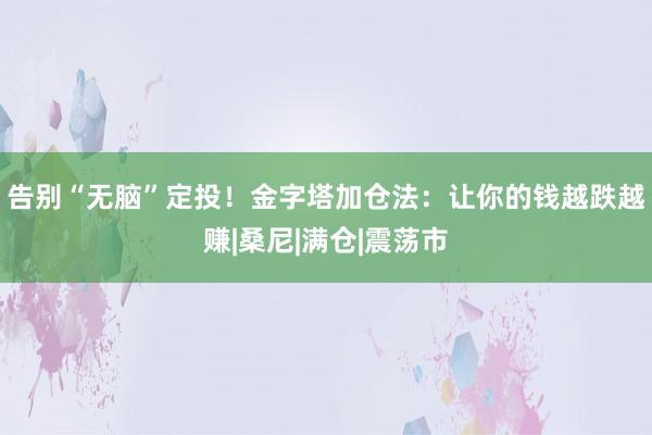 告别“无脑”定投！金字塔加仓法：让你的钱越跌越赚|桑尼|满仓|震荡市