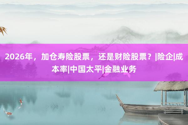 2026年，加仓寿险股票，还是财险股票？|险企|成本率|中国太平|金融业务