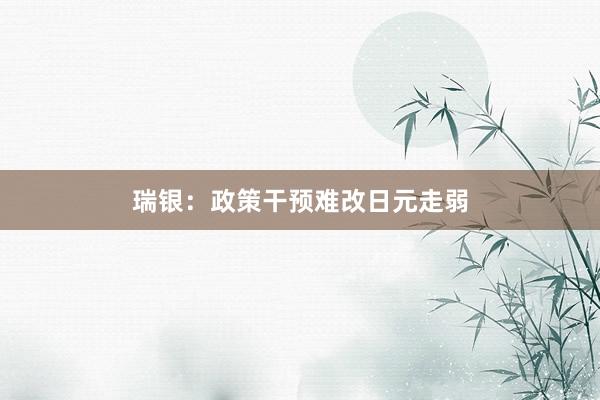 瑞银：政策干预难改日元走弱