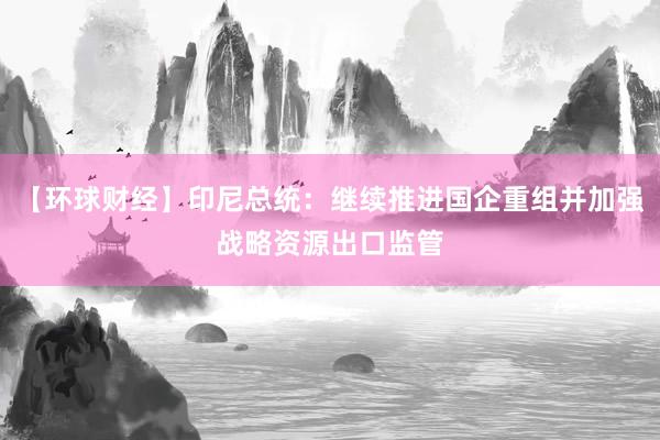 【环球财经】印尼总统：继续推进国企重组并加强战略资源出口监管