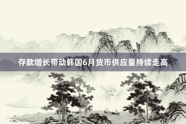 存款增长带动韩国6月货币供应量持续走高