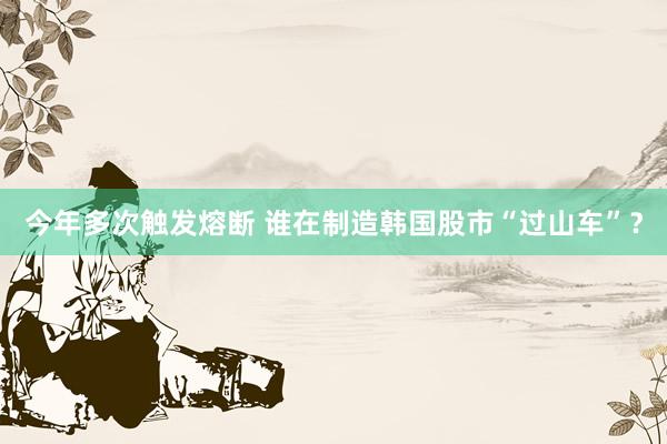 今年多次触发熔断 谁在制造韩国股市“过山车”？