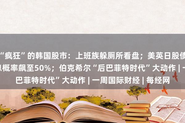 “疯狂”的韩国股市：上班族躲厕所看盘；美英日股债“双杀”，美联储加息概率飙至50%；伯克希尔“后巴菲特时代”大动作 | 一周国际财经 | 每经网
