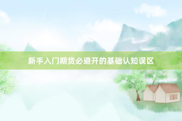 新手入门期货必避开的基础认知误区