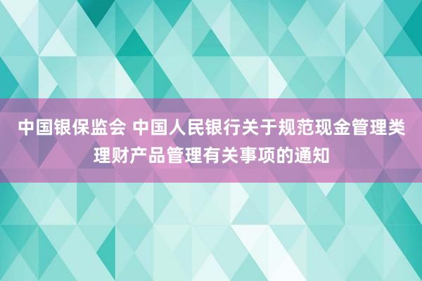 中国银保监会 中国人民银行关于规范现金管理类理财产品管理有关事项的通知
