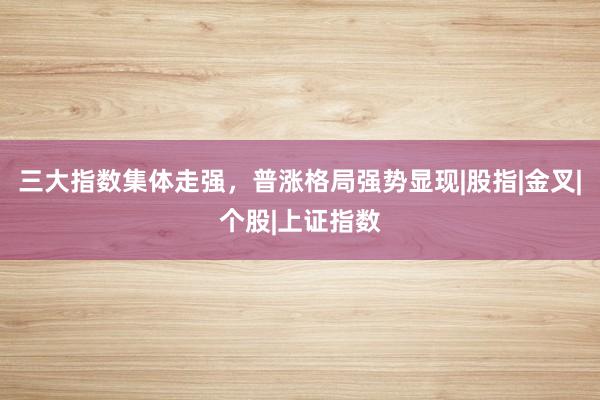 三大指数集体走强，普涨格局强势显现|股指|金叉|个股|上证指数