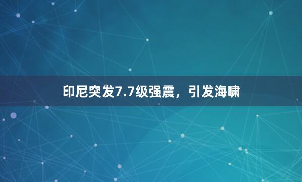 印尼突发7.7级强震，引发海啸