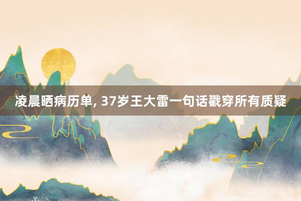 凌晨晒病历单, 37岁王大雷一句话戳穿所有质疑