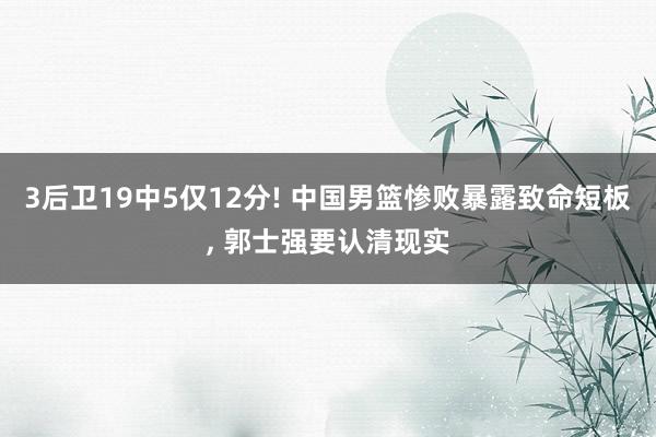 3后卫19中5仅12分! 中国男篮惨败暴露致命短板, 郭士强要认清现实