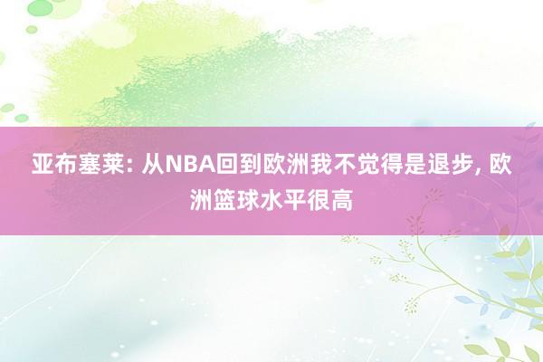 亚布塞莱: 从NBA回到欧洲我不觉得是退步, 欧洲篮球水平很高