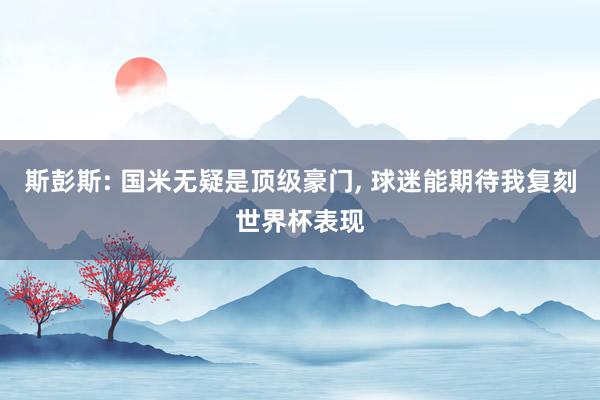斯彭斯: 国米无疑是顶级豪门, 球迷能期待我复刻世界杯表现
