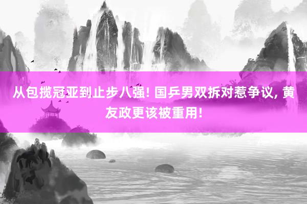 从包揽冠亚到止步八强! 国乒男双拆对惹争议, 黄友政更该被重用!