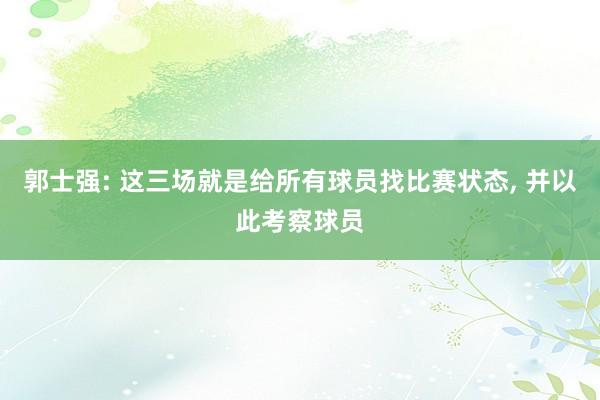 郭士强: 这三场就是给所有球员找比赛状态, 并以此考察球员