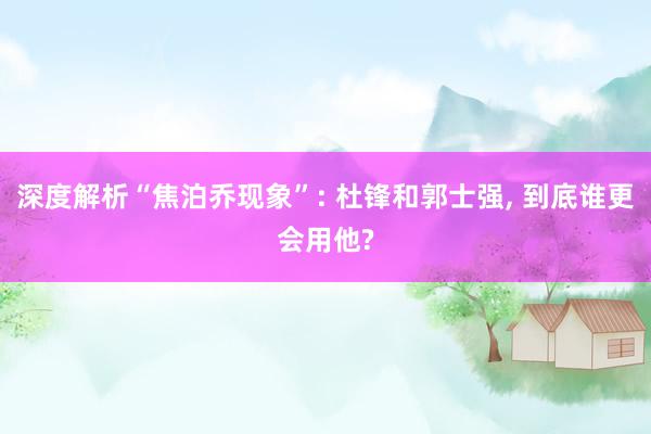 深度解析“焦泊乔现象”: 杜锋和郭士强, 到底谁更会用他?