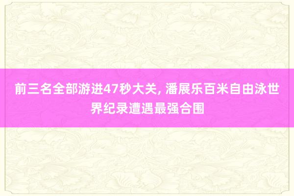 前三名全部游进47秒大关, 潘展乐百米自由泳世界纪录遭遇最强合围