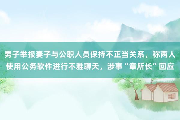 男子举报妻子与公职人员保持不正当关系，称两人使用公务软件进行不雅聊天，涉事“章所长”回应