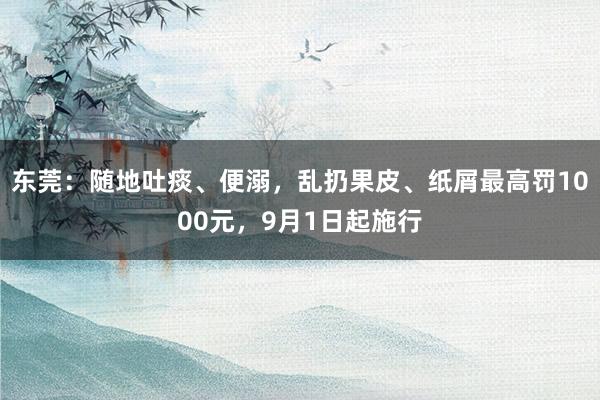 东莞：随地吐痰、便溺，乱扔果皮、纸屑最高罚1000元，9月1日起施行