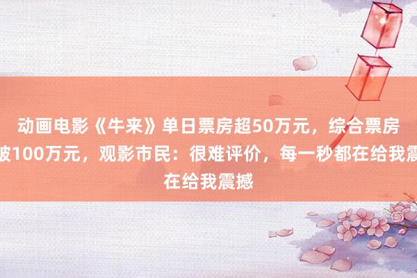 动画电影《牛来》单日票房超50万元，综合票房突破100万元，观影市民：很难评价，每一秒都在给我震撼