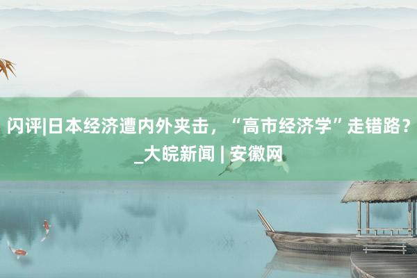 闪评|日本经济遭内外夹击，“高市经济学”走错路？_大皖新闻 | 安徽网