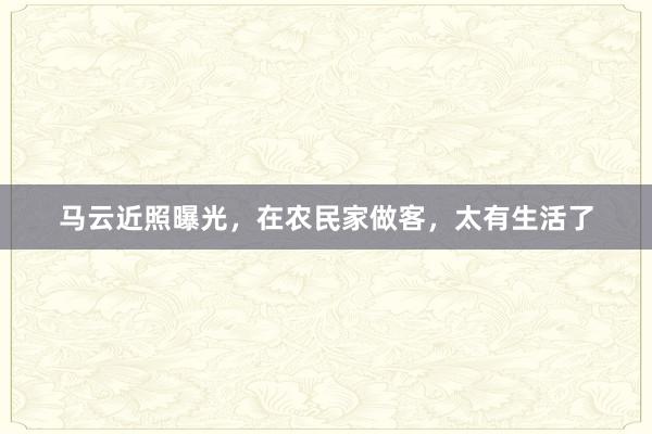 马云近照曝光，在农民家做客，太有生活了