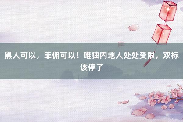 黑人可以，菲佣可以！唯独内地人处处受限，双标该停了