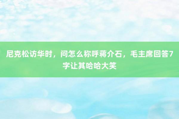 尼克松访华时，问怎么称呼蒋介石，毛主席回答7字让其哈哈大笑