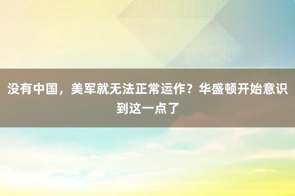 没有中国，美军就无法正常运作？华盛顿开始意识到这一点了