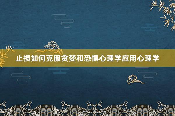 止损如何克服贪婪和恐惧心理学应用心理学