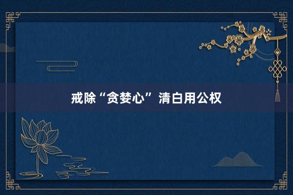 戒除“贪婪心” 清白用公权