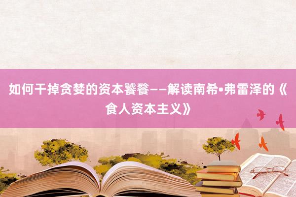 如何干掉贪婪的资本饕餮——解读南希•弗雷泽的《食人资本主义》