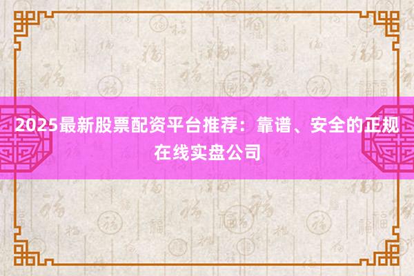 2025最新股票配资平台推荐：靠谱、安全的正规在线实盘公司