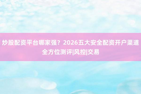 炒股配资平台哪家强？2026五大安全配资开户渠道全方位测评|风控|交易