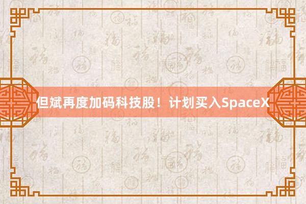 但斌再度加码科技股！计划买入SpaceX