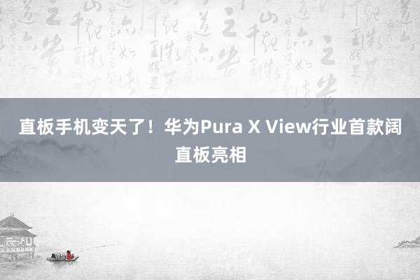直板手机变天了！华为Pura X View行业首款阔直板亮相