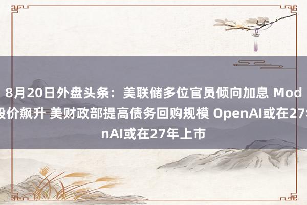 8月20日外盘头条：美联储多位官员倾向加息 Moderna股价飙升 美财政部提高债务回购规模 OpenAI或在27年上市