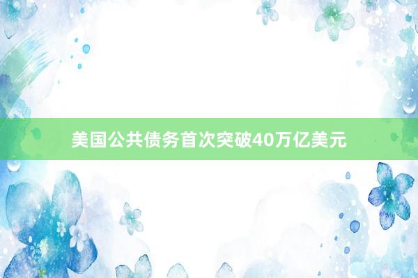 美国公共债务首次突破40万亿美元