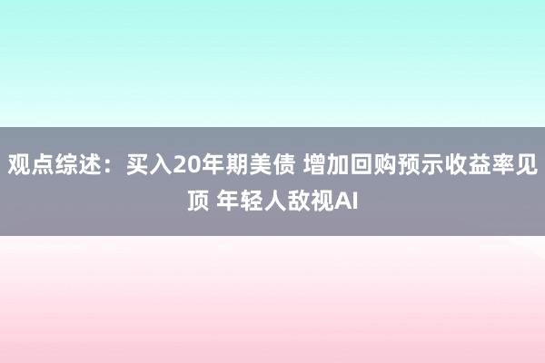 观点综述：买入20年期美债 增加回购预示收益率见顶 年轻人敌视AI