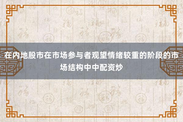 在内地股市在市场参与者观望情绪较重的阶段的市场结构中中配资炒