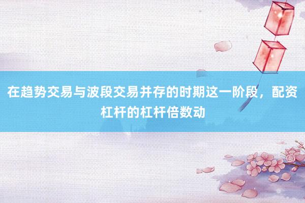 在趋势交易与波段交易并存的时期这一阶段，配资杠杆的杠杆倍数动